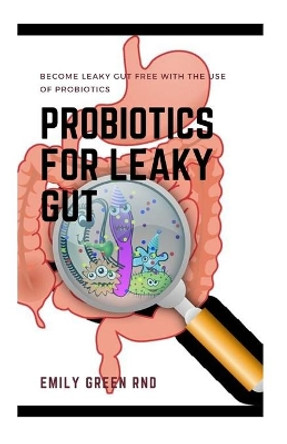 Probiotics for Leaky Gut: Become leaky gut free with the use of probiotics by Emily Green Rnd 9798603626246