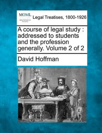 A Course of Legal Study: Addressed to Students and the Profession Generally. Volume 2 of 2 by David Hoffman 9781240004805