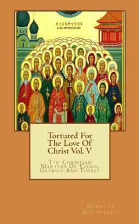 Tortured for the Love of Christ Vol. V: The Christian Martyrs of China, Georgia and Turkey by Demetra S Gerontakis 9781539104971