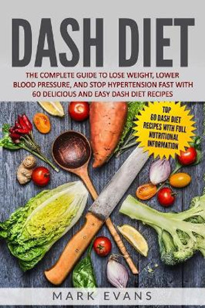 DASH Diet: The Complete Guide to Lose Weight, Lower Blood Pressure, and Stop Hypertension Fast With 60 Delicious and Easy DASH Diet Recipes by Mark Evans 9781731196729
