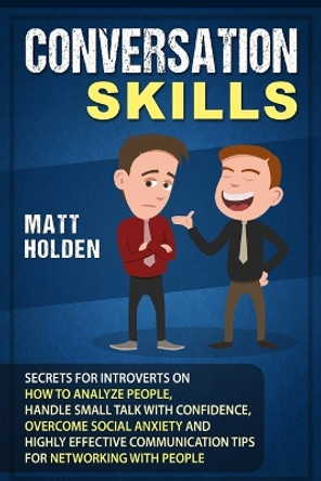 Conversation Skills: Secrets for Introverts on How to Analyze People, Handle Small Talk with Confidence, Overcome Social Anxiety and Highly Effective Communication Tips for Networking with People by Matt Holden 9781796555318