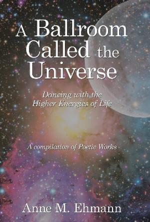 A Ballroom Called the Universe: Dancing with the Higher Energies of Life by Anne M Ehmann 9781982200022