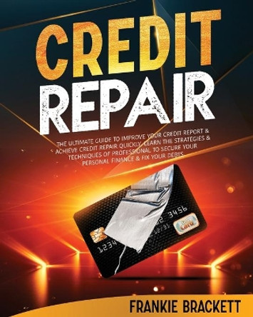 Credit Repair: The Ultimate Guide To Improve Your Credit Report & Achieve Credit Repair Quickly. Learn The Strategies & Techniques of Professional to Secure Your Personal Finance & Fix Your Debts by Frankie Brackett 9798536061107