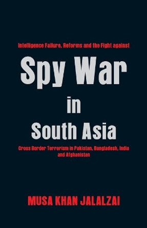 Spy War in South Asia: Intelligence Failure, Reforms and the Fight Against Cross Border Terrorism in Pakistan, Bangladesh, India and Afghanistan by Musa Khan Jalalzai 9789388161992