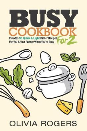 Busy Cookbook for 2: Includes 30 Quick & Light Dinner Recipes for You & Your Partner When You're Busy by Olivia Rogers 9781925997682