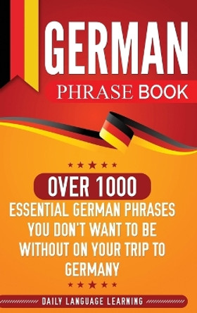 German Phrase Book: Over 1000 Essential German Phrases You Don't Want to Be Without on Your Trip to Germany by Daily Language Learning 9781647481605