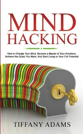 Mind Hacking: How to Change Your Mind, Become a Master of Your Emotions, Achieve the Goals You Want, & Start Living to Your Full Potential by Tiffany Adams 9783903331815