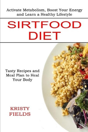 Sirtfood Diet: Activate Metabolism, Boost Your Energy and Learn a Healthy Lifestyle (Tasty Recipes and Meal Plan to Heal Your Body) by Kristy Fields 9781774850114