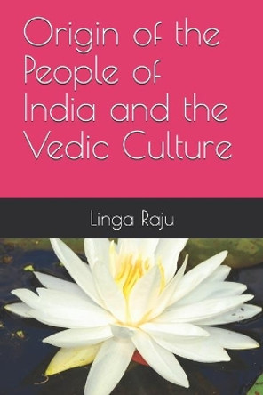 Origin of the People of India and the Vedic Culture by Linga Raju 9781717850232