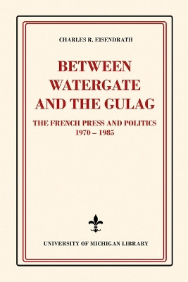 Between Watergate and the Gulag: The French Press and Politics, 1970-1985 by Charles R Eisendrath 9781607857495