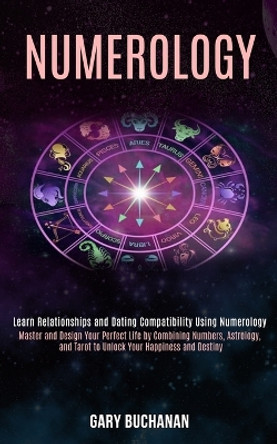 Numerology: Master and Design Your Perfect Life by Combining Numbers, Astrology, and Tarot to Unlock Your Happiness and Destiny (Learn Relationships and Dating Compatibility Using Numerology) by Gary Buchanan 9781989990391
