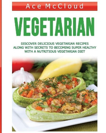 Vegetarian: Discover Delicious Vegetarian Recipes Along with Secrets to Becoming Super Healthy with a Nutritious Vegetarian Diet by Ace McCloud 9781640482067
