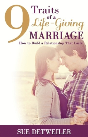 9 Traits of a Life-Giving Marriage: How to Build a Relationship that Lasts by Sue Detweiler 9781943613007