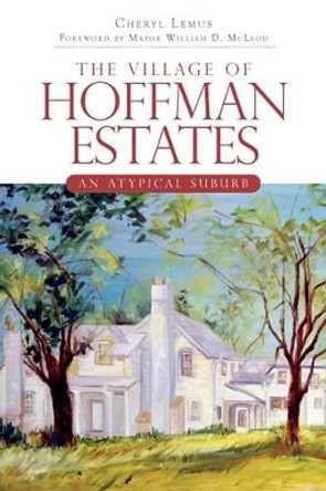 The Village of Hoffman Estates: An Atypical Suburb by Cheryl Lemus 9781596298071