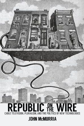 Republic on the Wire: Cable Television, Pluralism, and the Politics of New Technologies, 1948-1984 by John McMurria 9780813585291