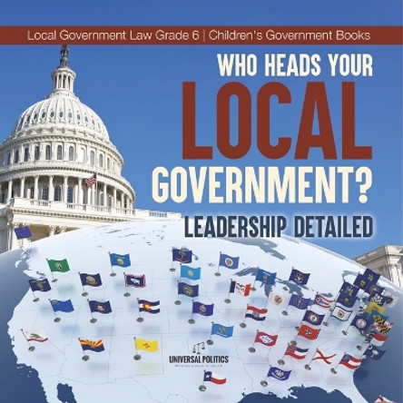 Who Heads Your Local Government?: Leadership Detailed Local Government Law Grade 6 Children's Government Books by Universal Politics 9781541955035