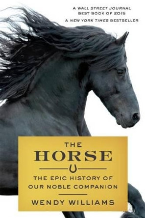 The Horse: The Epic History of Our Noble Companion by Wendy Williams 9780374536602