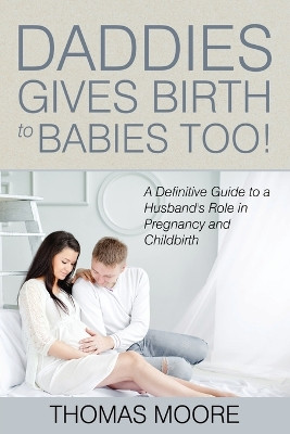 Daddies Give Birth To Babies Too!: A Definitive Guide to a Husband's Role in Pregnancy and Childbirth by Thomas Moore 9781635014327