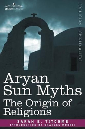 Aryan Sun Myths: The Origin of Religions by Sarah E Titcomb 9781602062221