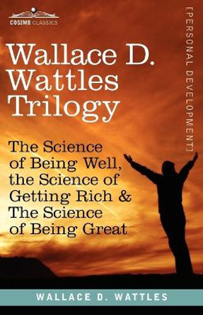 Wallace D. Wattles Trilogy: The Science of Being Well, the Science of Getting Rich & the Science of Being Great by Wallace D Wattles 9781616404529