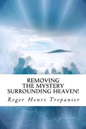 Removing the Mystery Surrounding Heaven! by Roger Henri Trepanier 9781718974890