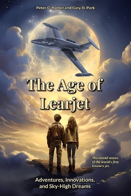 The Age of Learjet: Adventures, Innovations, and Sky-High Dreams by Peter G Hamel 9798989216000