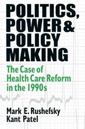 Politics, Power and Policy Making: Case of Health Care Reform in the 1990s: Case of Health Care Reform in the 1990s by Mark E. Rushefsky 9781563249563