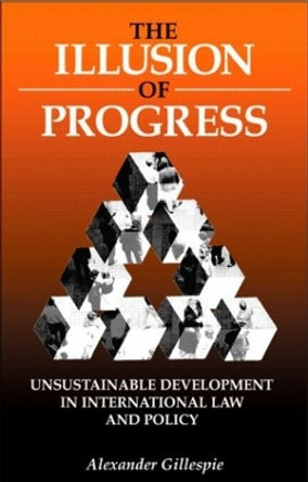 The Illusion of Progress: Unsustainable Development in International Law and Policy by Alexander Gillespie 9781853837579