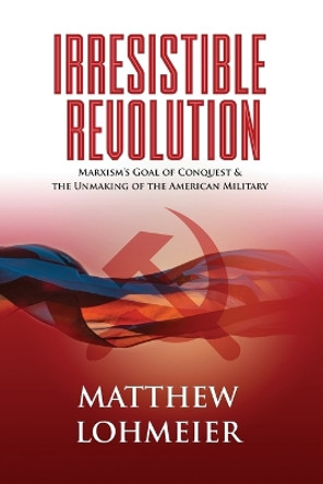 Irresistible Revolution: Marxism's Goal of Conquest & the Unmaking of the American Military by Matthew Lohmeier 9781737067320