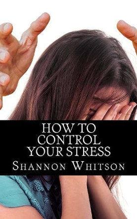 How to control your stress: Learn how to successfully control your stress by Shannon Whitson 9781985258655