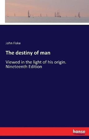 The destiny of man: Viewed in the light of his origin. Nineteenth Edition by John Fiske 9783337270261