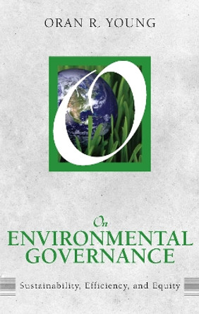 On Environmental Governance: Sustainability, Efficiency, and Equity by Oran R. Young 9781612051338
