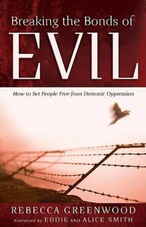 Breaking the Bonds of Evil – How to Set People Free from Demonic Oppression by Rebecca Greenwood 9780800794118