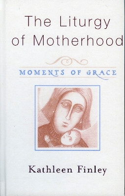 The Liturgy of Motherhood: Moments of Grace by Kathleen Finley 9781580511452