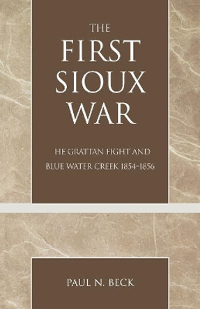 The First Sioux War: The Grattan Fight and Blue Water Creek 1854-1856 by Paul N. Beck 9780761828853