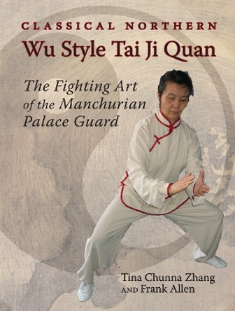Classical Northern Wu Style Tai Ji Quan: The Fighting Art of the Manchurian Palace Guard by Tina Chunna Zhang 9781583941546
