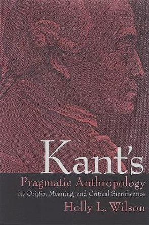 Kant's Pragmatic Anthropology: Its Origin, Meaning, and Critical Significance by Holly L. Wilson 9780791468500