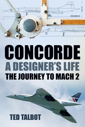 Concorde, A Designer's Life: The Journey to Mach 2 by Ted Talbot 9780752489285