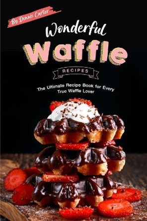 Wonderful Waffle Recipes: The Ultimate Recipe Book for Every True Waffle Lover by Dennis Carter 9781693267918