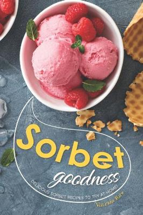 Sorbet Goodness: Delicious Sorbet Recipes to Try at Home! by Valeria Ray 9781688320741
