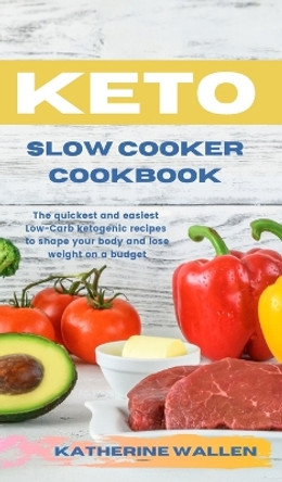 Keto Slow Cooker Cookbook: The quickest and easiest Low-Carb ketogenic recipes to shape your body and lose weight on a budget by Katherine Wallen 9781914045615