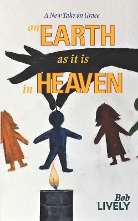 on EARTH as it is in HEAVEN: A New Take on Grace by Bob Lively 9781943658411