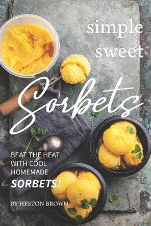 Simple Sweet Sorbets: Beat the Heat with Cool Homemade Sorbets! by Heston Brown 9781687843456