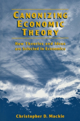 Canonizing Economic Theory: How Theories and Ideas are Selected in Economics: How Theories and Ideas are Selected in Economics by Christopher D. Mackie 9780765602848