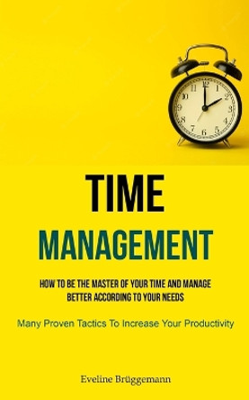 Time Management: How To Be The Master Of Your Time And Manage Better According To Your Needs (Many Proven Tactics To Increase Your Productivity) by Eveline Brüggemann 9781837871049