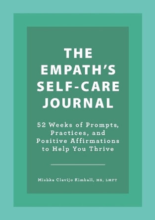 The Empath's Self-Care Journal: 52 Weeks of Prompts, Practices, and Positive Affirmations to Help You Thrive by Mishka Clavijo Kimball 9781638780908