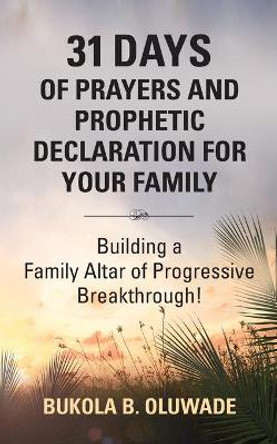 31 Days of Prayers and Prophetic Declaration for Your Family: Building a Family Altar of Progressive Breakthrough! by Bukola Bolude Oluwade 9781647185299