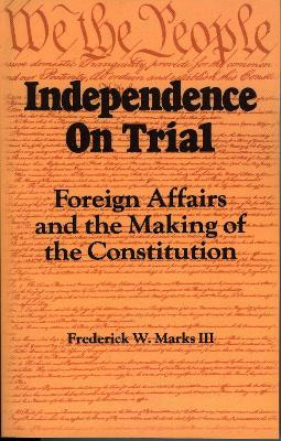 Independence on Trial: Foreign Affairs and the Making of the Constitution by Frederick W. Marks 9780842022736