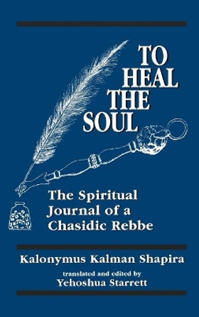 To Heal the Soul: The Spiritual Journal of a Chasidic Rebbe by Kalonymus Kalmish Shapira 9781568213064