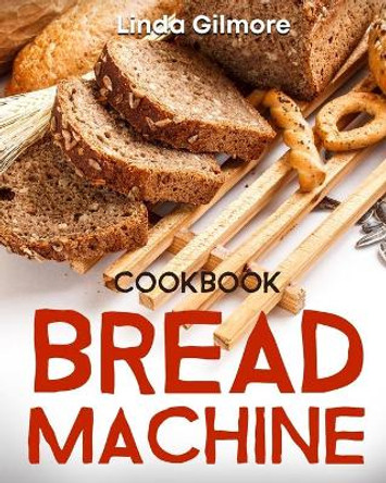 Bread Machine Cookbook: Easy Bread Machine Recipes to Save You Time While Having Fresh and Delicious Bread at Home by Linda Gilmore 9798579939517